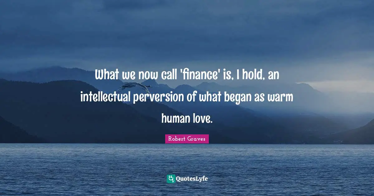 What we now call 'finance' is, I hold, an intellectual perversion of what began as warm human love.