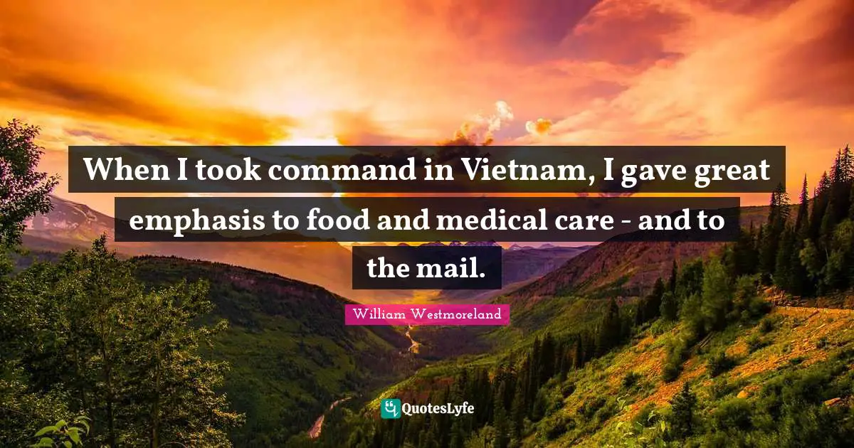 When I took command in Vietnam, I gave great emphasis to food and medical care - and to the mail.