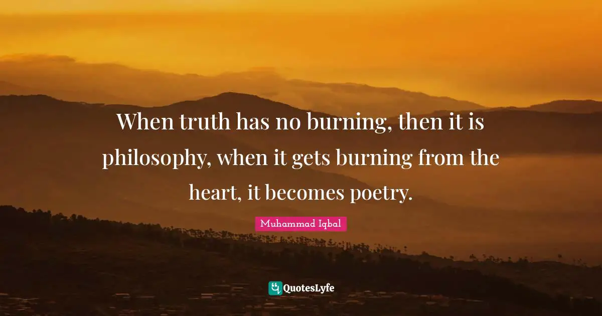 Poetry Quotes: "When truth has no burning, then it is philosophy, when it gets burning from the heart, it becomes poetry."