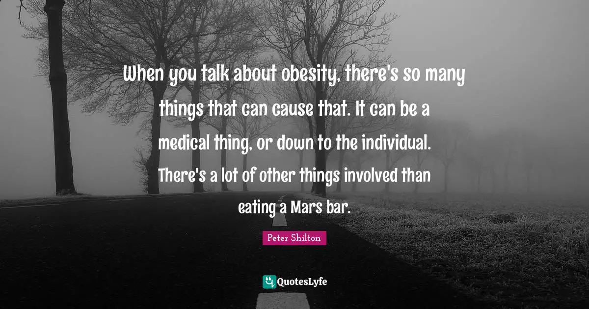 When you talk about obesity, there's so many things that can cause that. It can be a medical thing, or down to the individual. There's a lot of other things involved than eating a Mars bar.