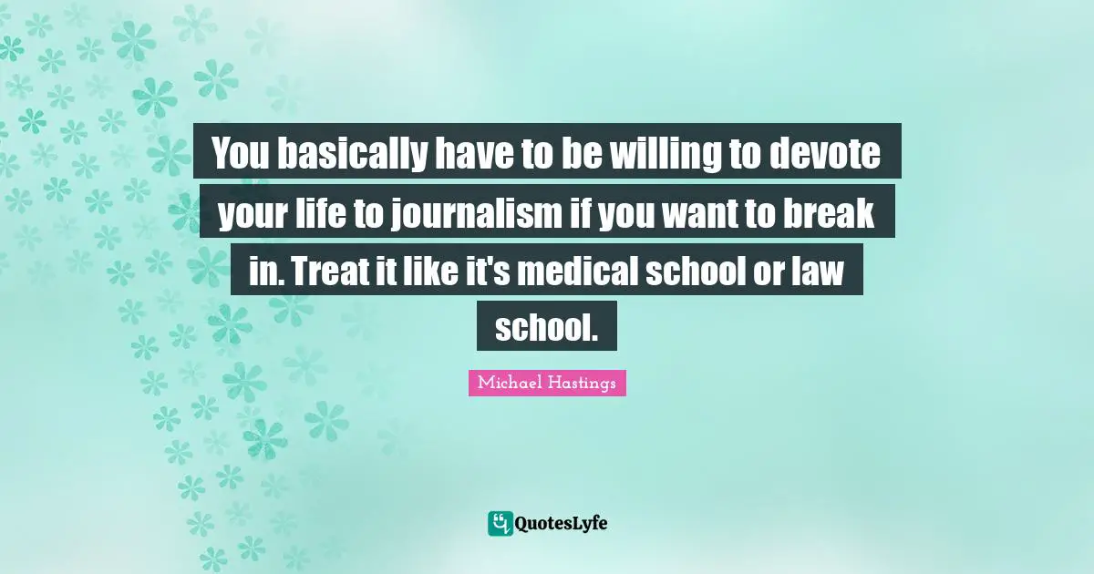 Michael Hastings Quotes: "You basically have to be willing to devote your life to journalism if you want to break in. Treat it like it's medical school or law school."