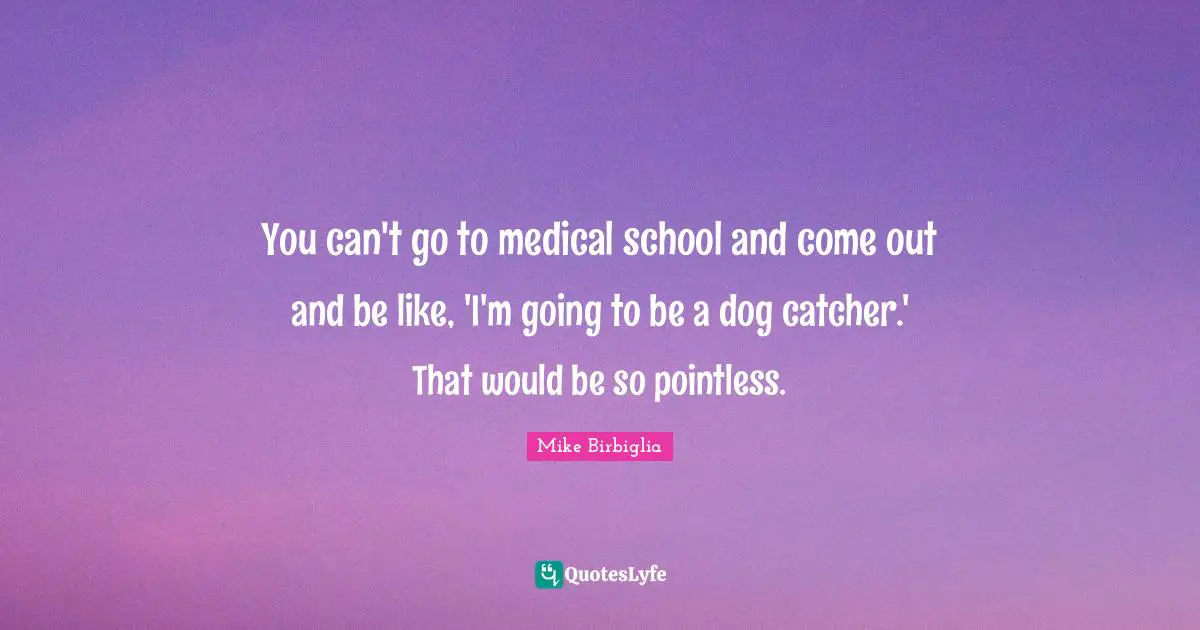 You can't go to medical school and come out and be like, 'I'm going to be a dog catcher.' That would be so pointless.
