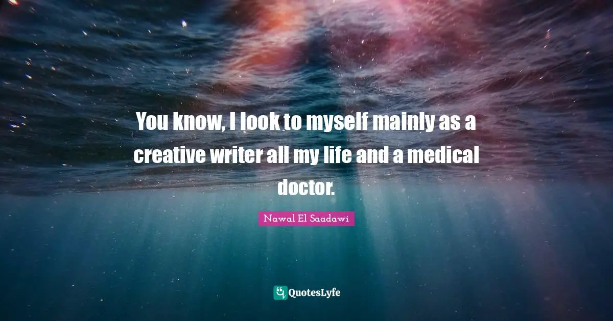 You know, I look to myself mainly as a creative writer all my life and a medical doctor.