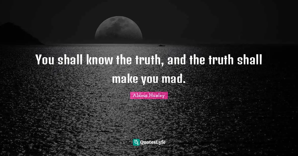 You shall know the truth, and the truth shall make you mad.
