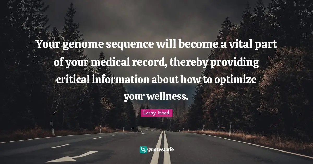 Your genome sequence will become a vital part of your medical record, thereby providing critical information about how to optimize your wellness.