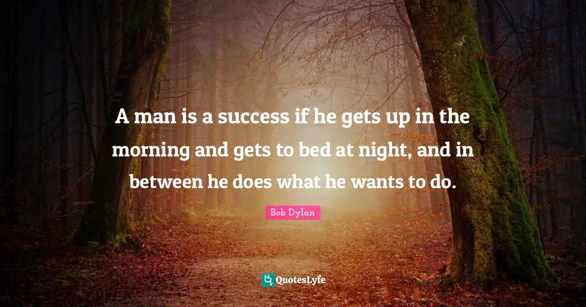 A man is a success if he gets up in the morning and gets to bed at night, and in between he does what he wants to do.