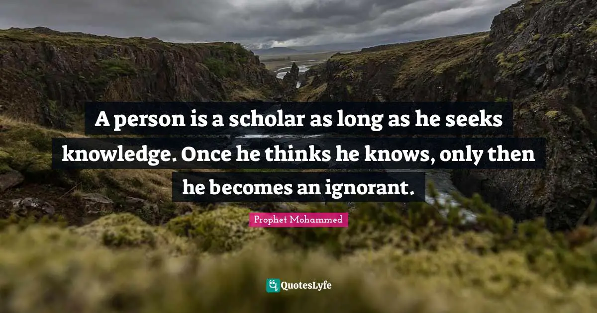 A person is a scholar as long as he seeks knowledge. Once he thinks he knows, only then he becomes an ignorant.