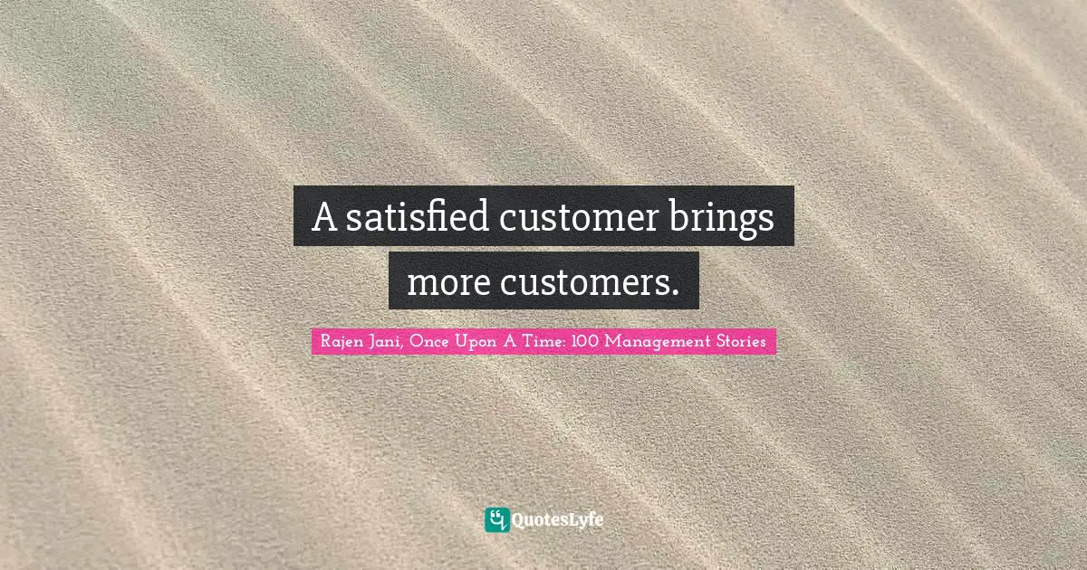 A satisfied customer brings more customers.