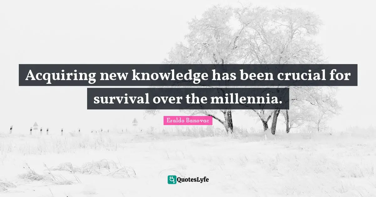 Acquiring Knowledge Quotes: "Acquiring new knowledge has been crucial for survival over the millennia."