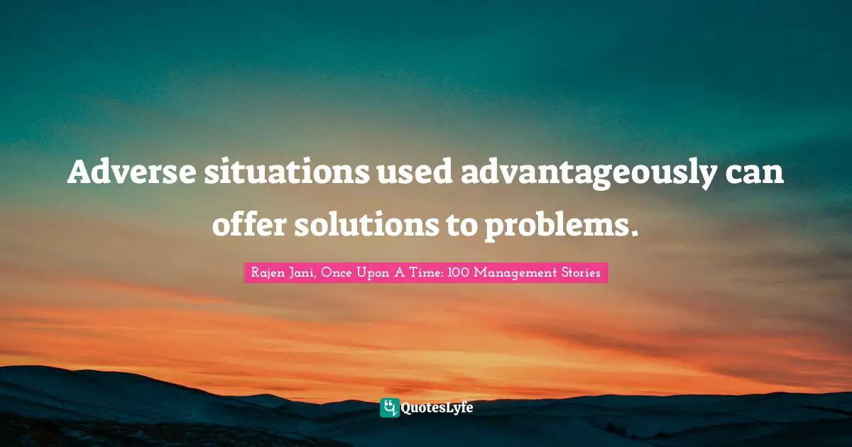 Rajen Jani, Once Upon A Time: 100 Management Stories Quotes: Adverse situations used advantageously can offer solutions to problems.