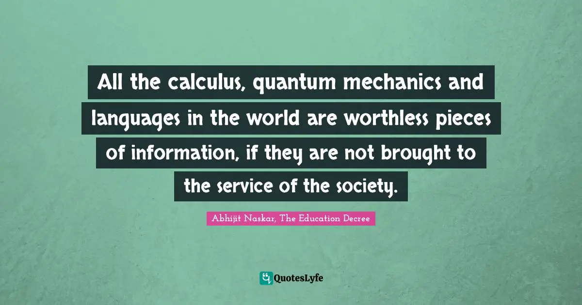 Leadership Characteristics Quotes: "All the calculus, quantum mechanics and languages in the world are worthless pieces of information, if they are not brought to the service of the society."