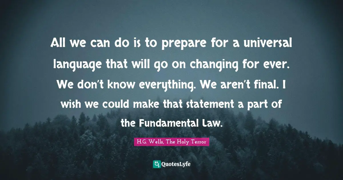All we can do is to prepare for a universal language that will go on changing for ever. We don’t know everything. We aren’t final. I wish we could make that statement a part of the Fundamental Law.