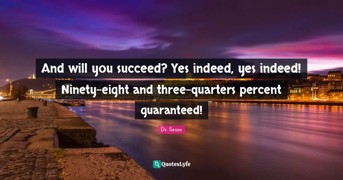 And will you succeed? Yes indeed, yes indeed! Ninety-eight and three-quarters percent guaranteed!