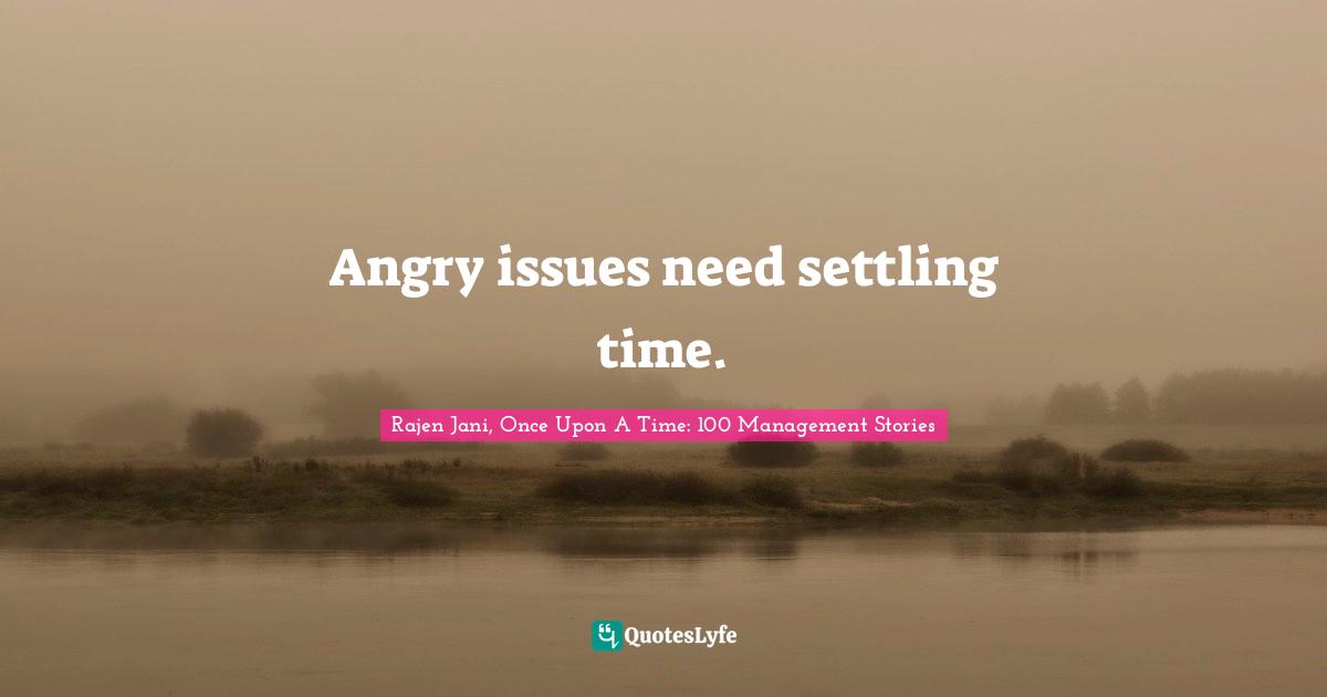 Angry issues need settling time.