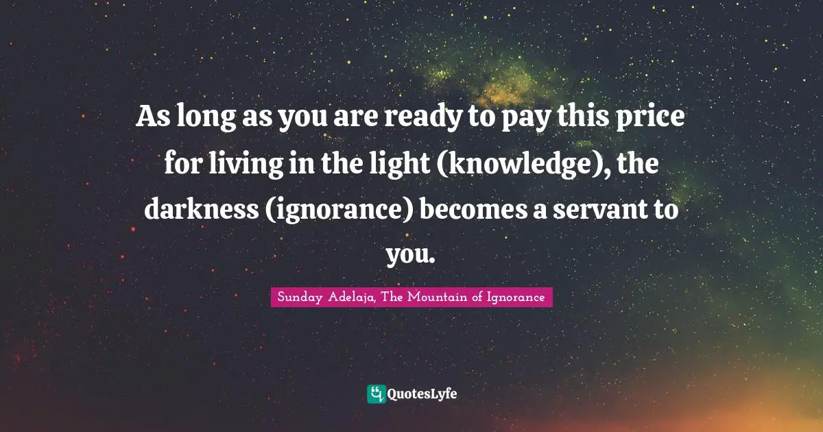 As long as you are ready to pay this price for living in the light (knowledge), the darkness (ignorance) becomes a servant to you.