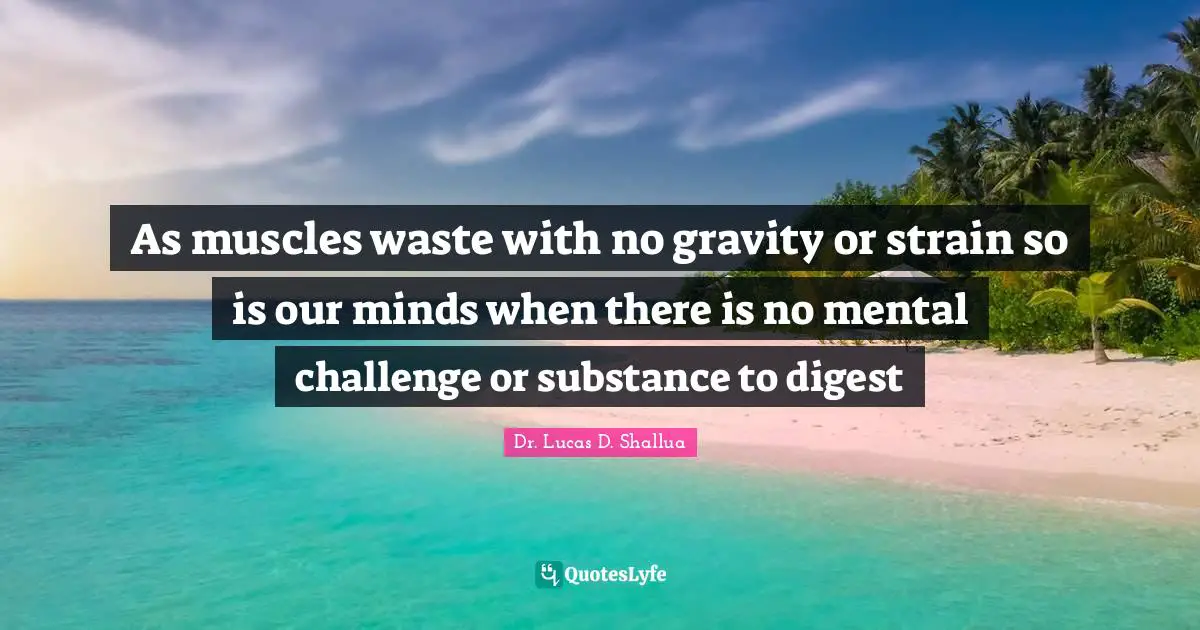 Dr. Lucas D. Shallua Quotes: "As muscles waste with no gravity or strain so is our minds when there is no mental challenge or substance to digest"