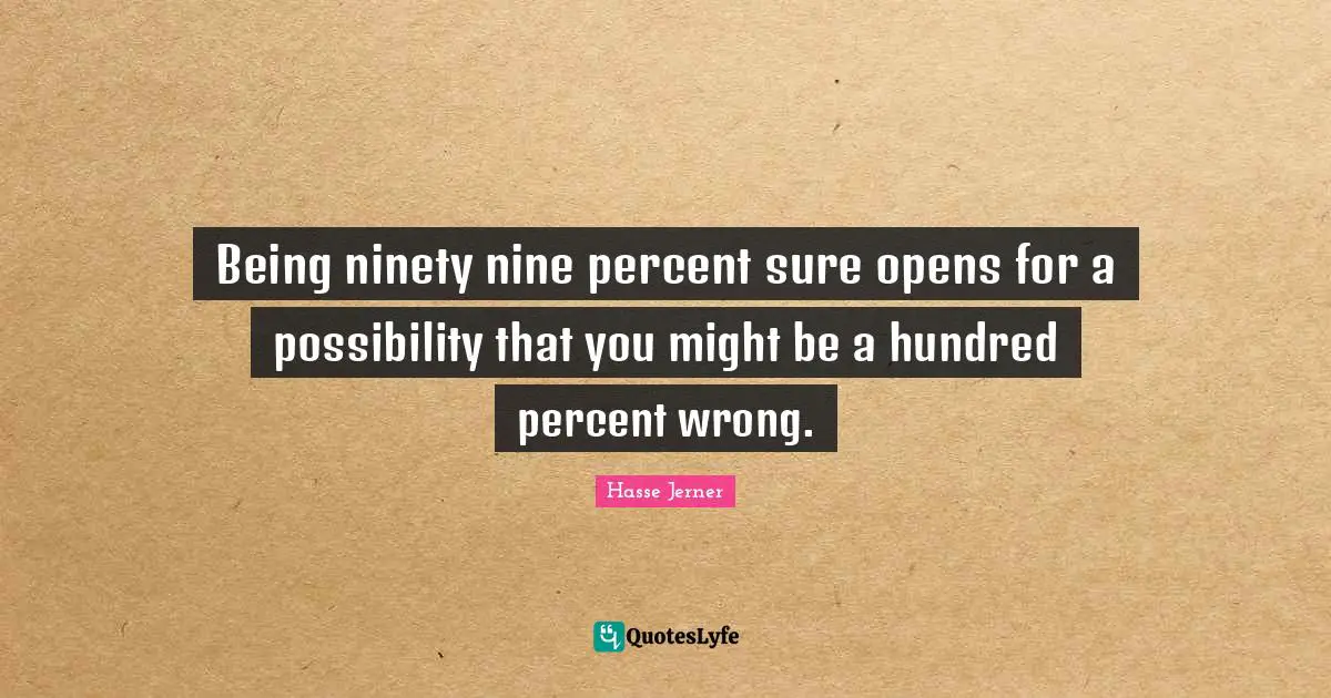 Being ninety nine percent sure opens for a possibility that you might be a hundred percent wrong.