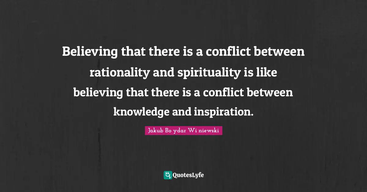 Believing that there is a conflict between rationality and spirituality is like believing that there is a conflict between knowledge and inspiration.