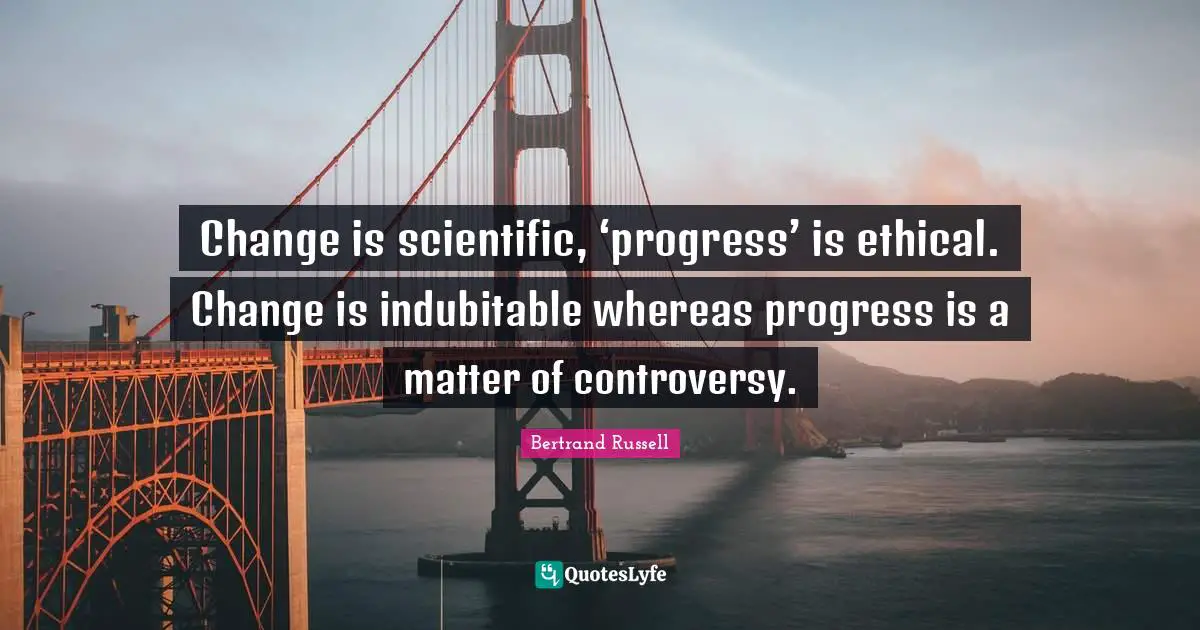 Change is scientific, ‘progress’ is ethical. Change is indubitable whereas progress is a matter of controversy.
