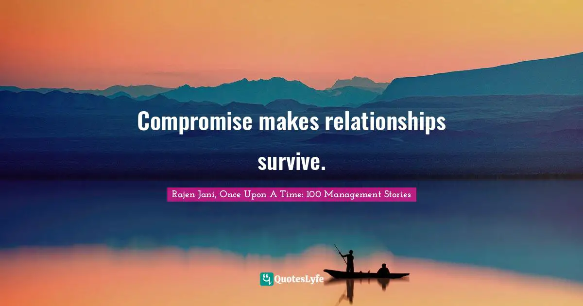 Rajen Jani, Once Upon A Time: 100 Management Stories Quotes: Compromise makes relationships survive.