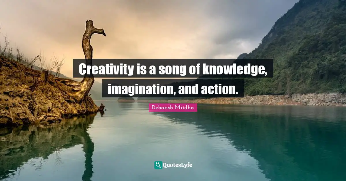 Creativity is a song of knowledge, imagination, and action.
