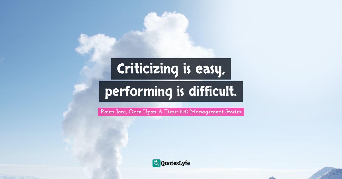 Criticizing is easy, performing is difficult.