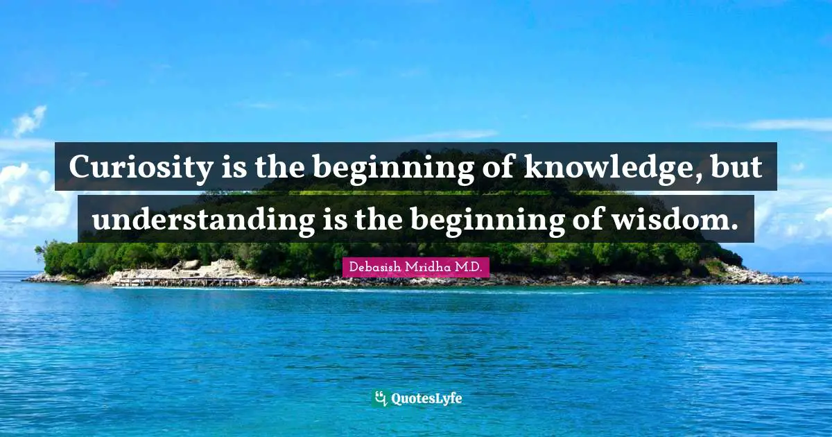 Debasish Mridha M.D. Quotes: Curiosity is the beginning of knowledge, but understanding is the beginning of wisdom.