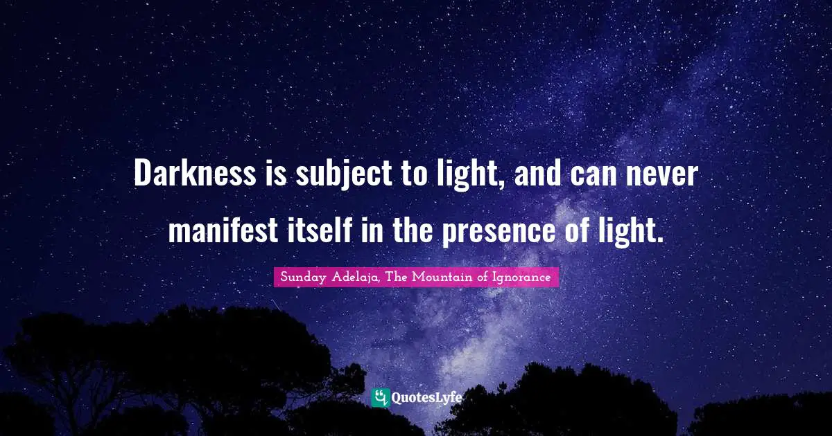 Darkness is subject to light, and can never manifest itself in the presence of light.