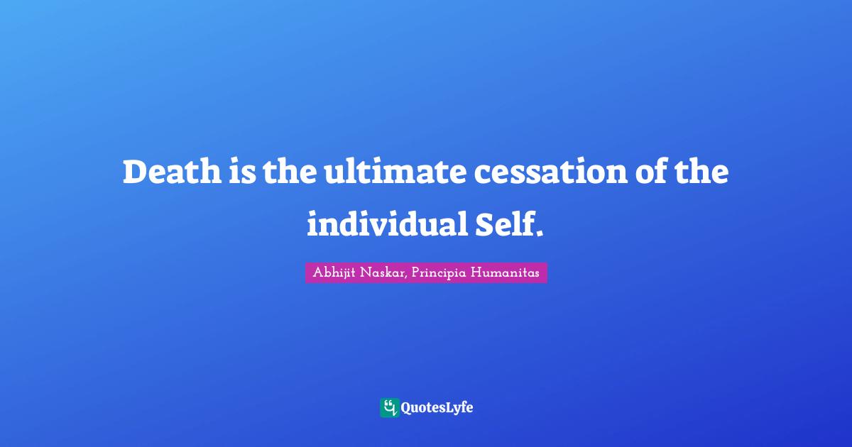 Death is the ultimate cessation of the individual Self.