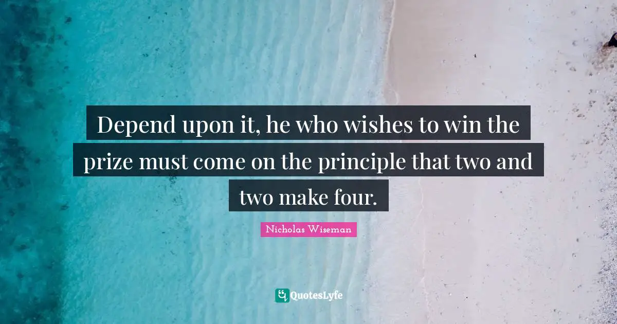 Depend upon it, he who wishes to win the prize must come on the principle that two and two make four.