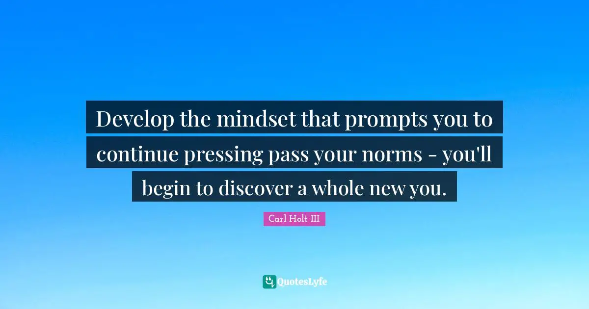 Develop the mindset that prompts you to continue pressing pass your norms - you'll begin to discover a whole new you.