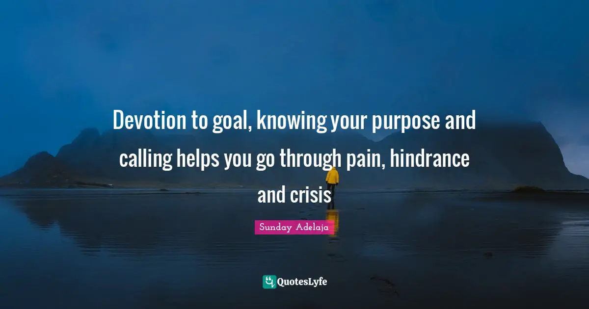 Devotion to goal, knowing your purpose and calling helps you go through pain, hindrance and crisis