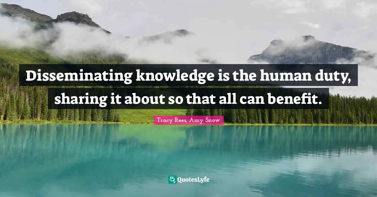 Disseminating knowledge is the human duty, sharing it about so that all can benefit.