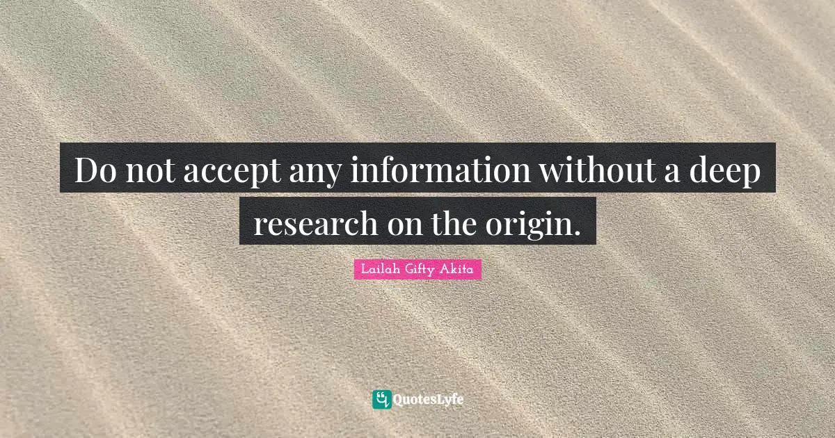 Do not accept any information without a deep research on the origin.