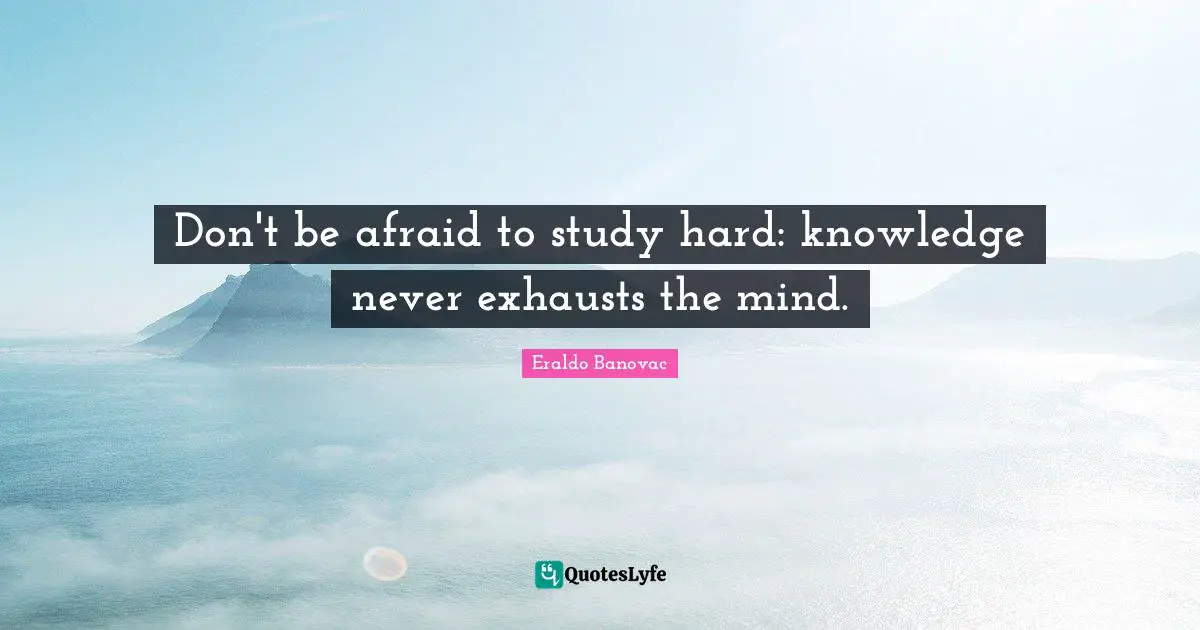Don't be afraid to study hard: knowledge never exhausts the mind.