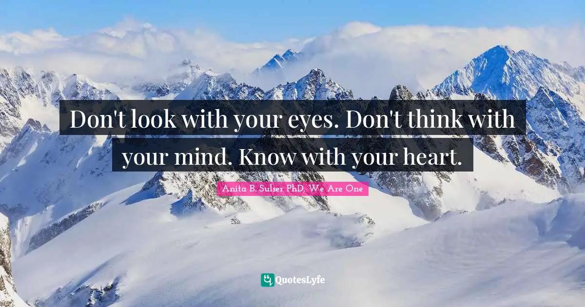 Don't look with your eyes. Don't think with your mind. Know with your heart.