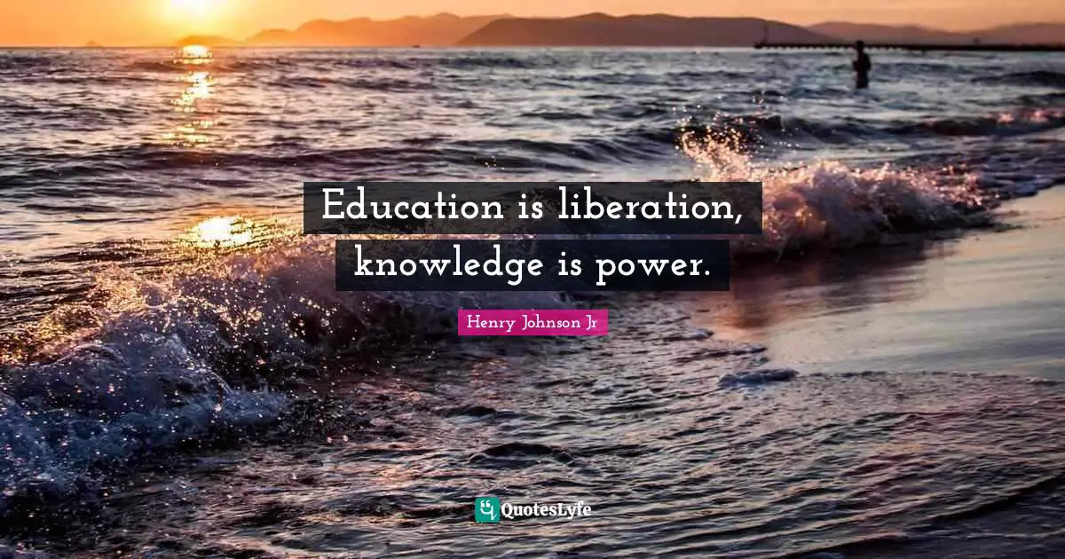 Education is liberation, knowledge is power.