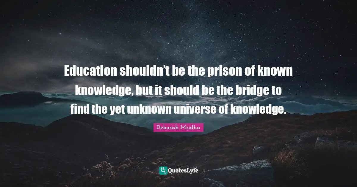 Bridge Quotes: "Education shouldn’t be the prison of known knowledge, but it should be the bridge to find the yet unknown universe of knowledge."