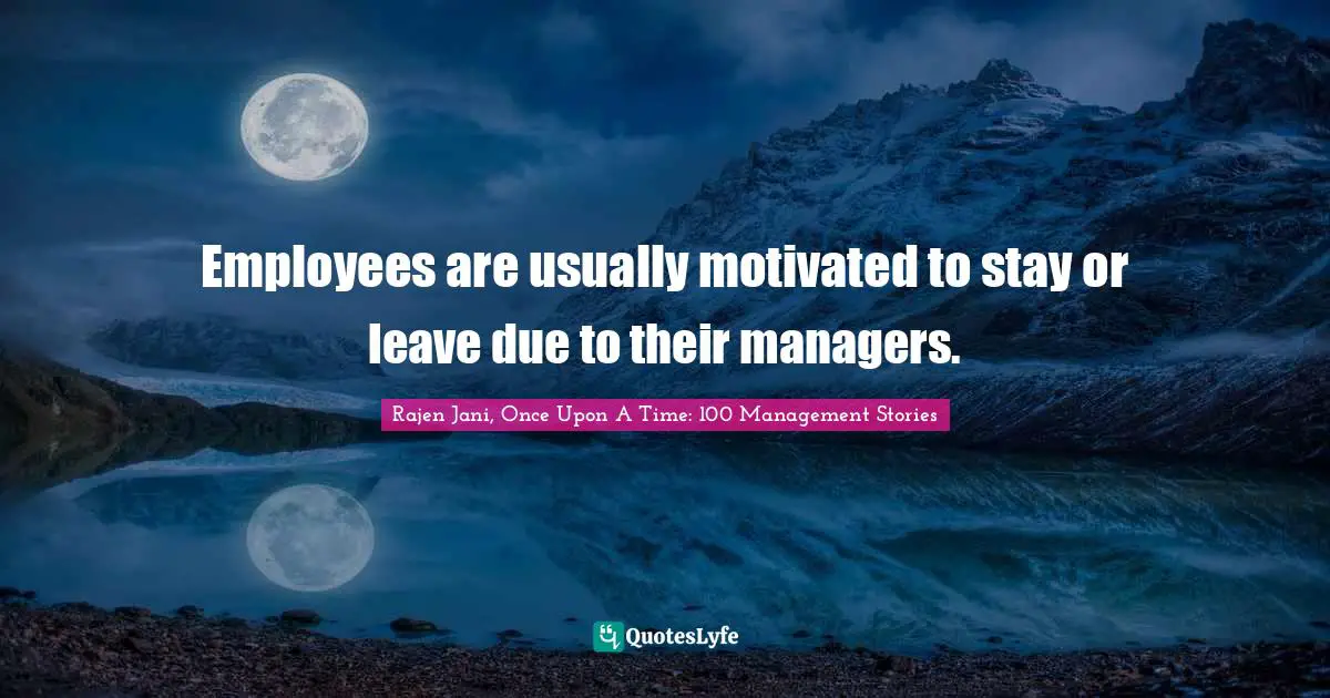 Employees are usually motivated to stay or leave due to their managers.