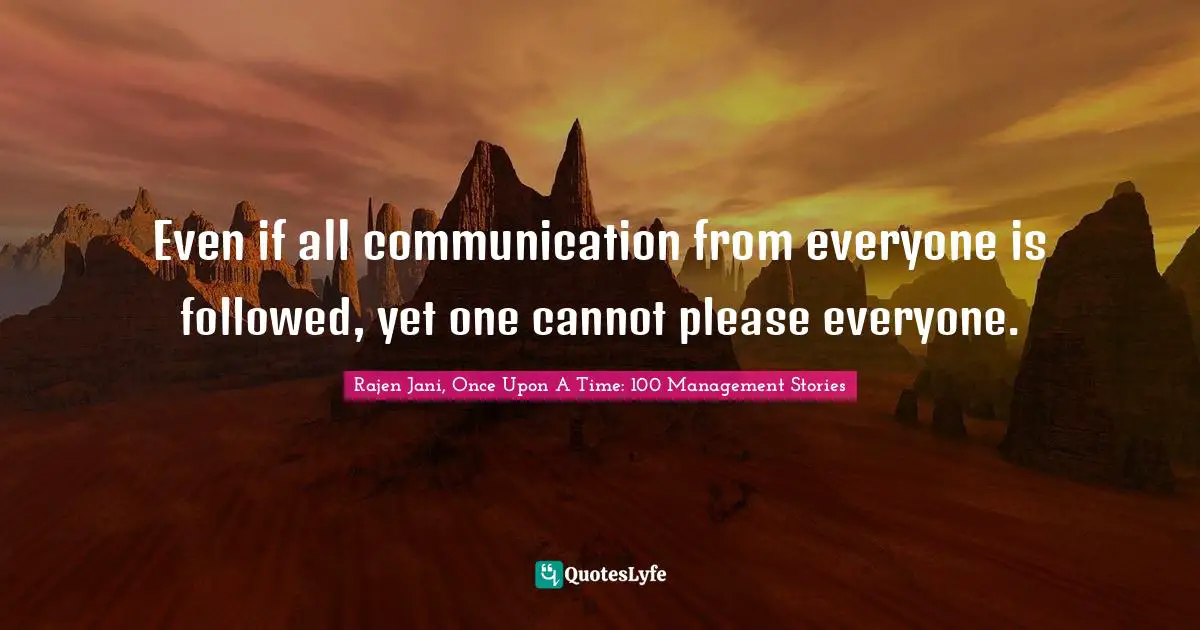 Even if all communication from everyone is followed, yet one cannot please everyone.