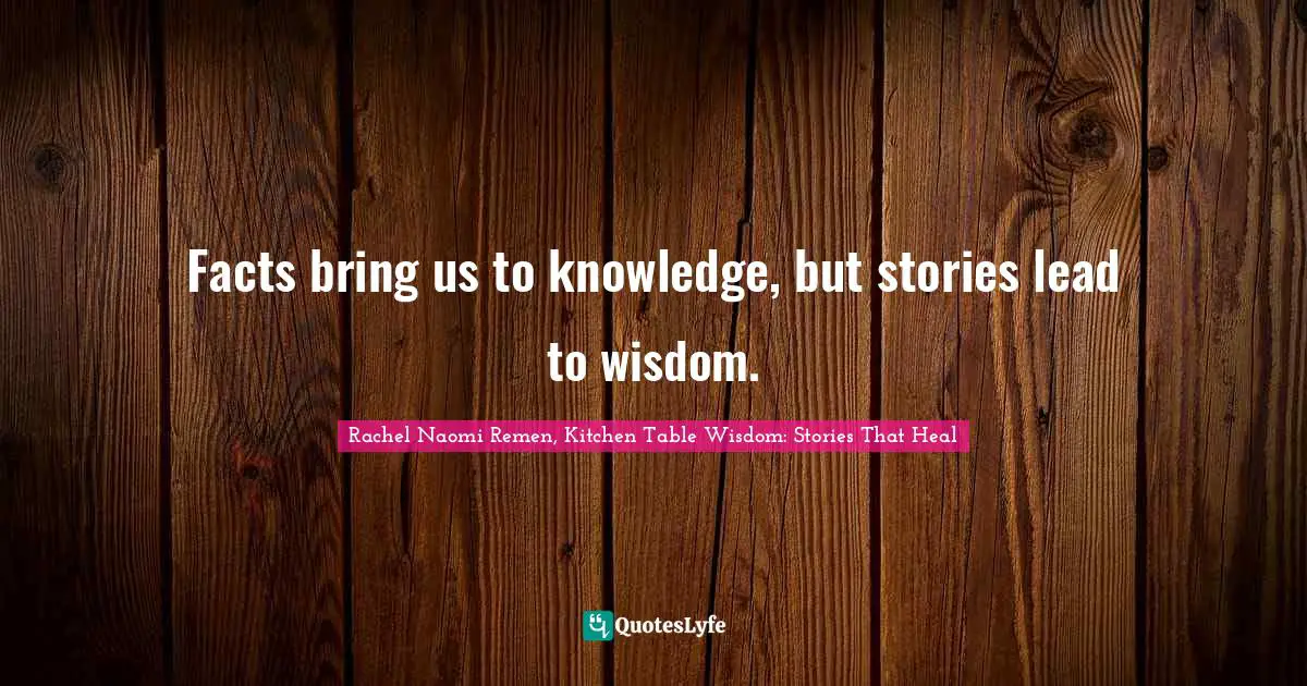 Facts bring us to knowledge, but stories lead to wisdom.