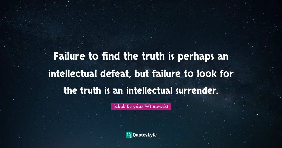 Failure to find the truth is perhaps an intellectual defeat, but failure to look for the truth is an intellectual surrender.