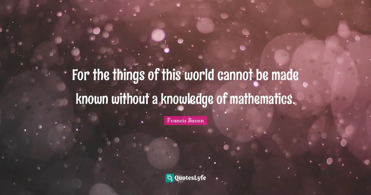 For the things of this world cannot be made known without a knowledge of mathematics.