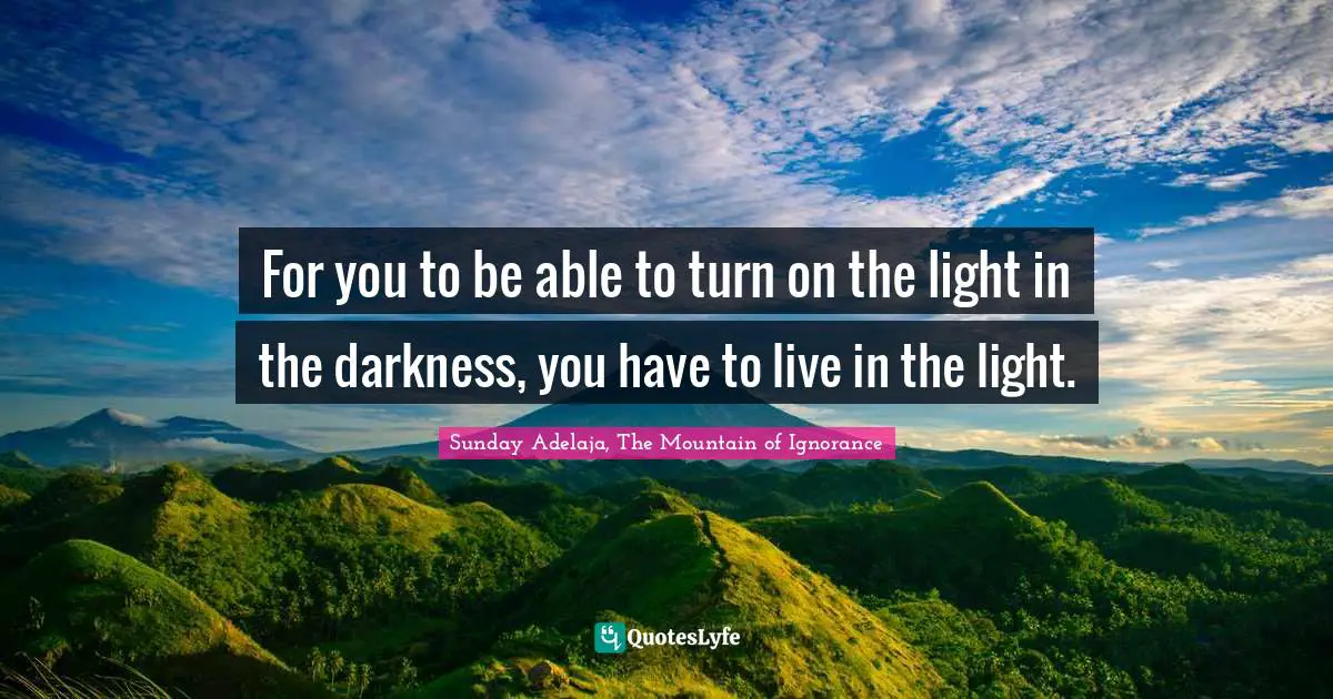 For you to be able to turn on the light in the darkness, you have to live in the light.