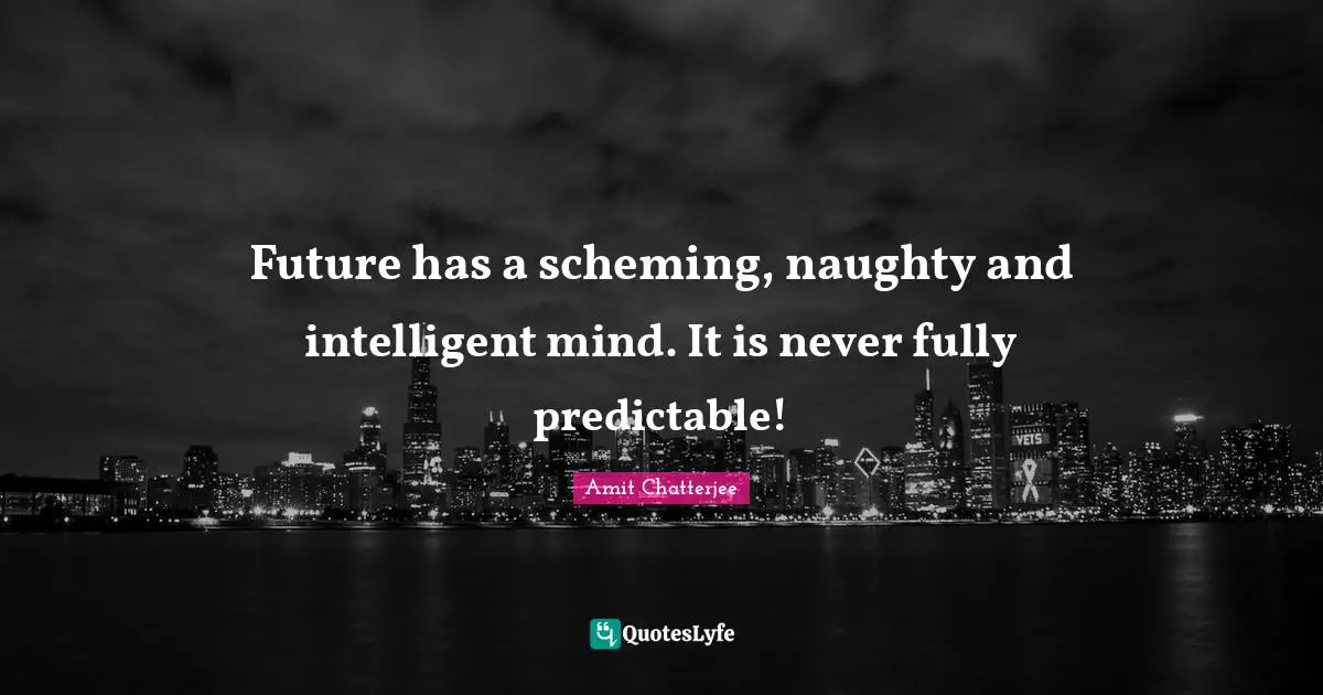 Future has a scheming, naughty and intelligent mind. It is never fully predictable!
