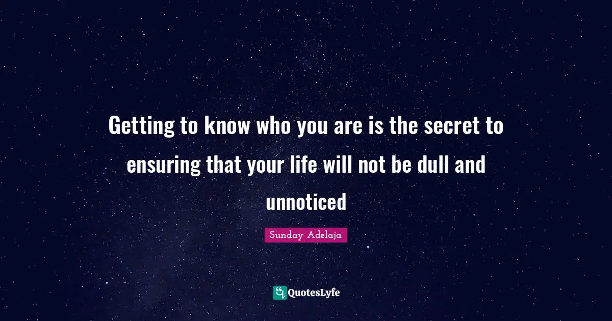 Secret Self Quotes: "Getting to know who you are is the secret to ensuring that your life will not be dull and unnoticed"