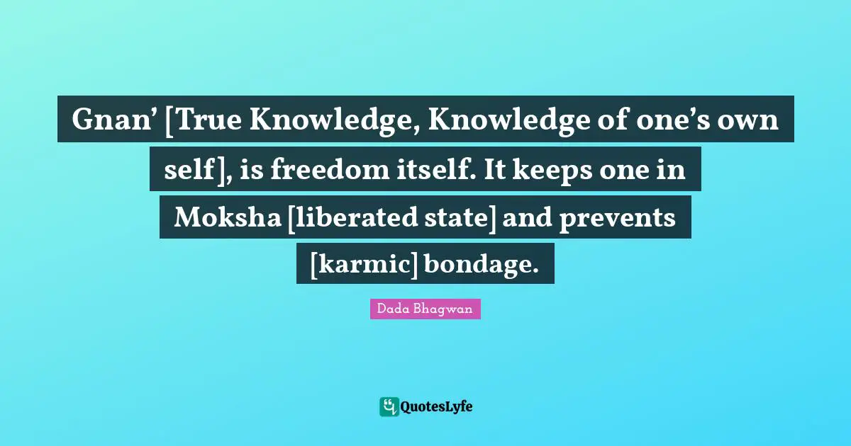 Gnan’ [True Knowledge, Knowledge of one’s own self], is freedom itself. It keeps one in Moksha [liberated state] and prevents [karmic] bondage.