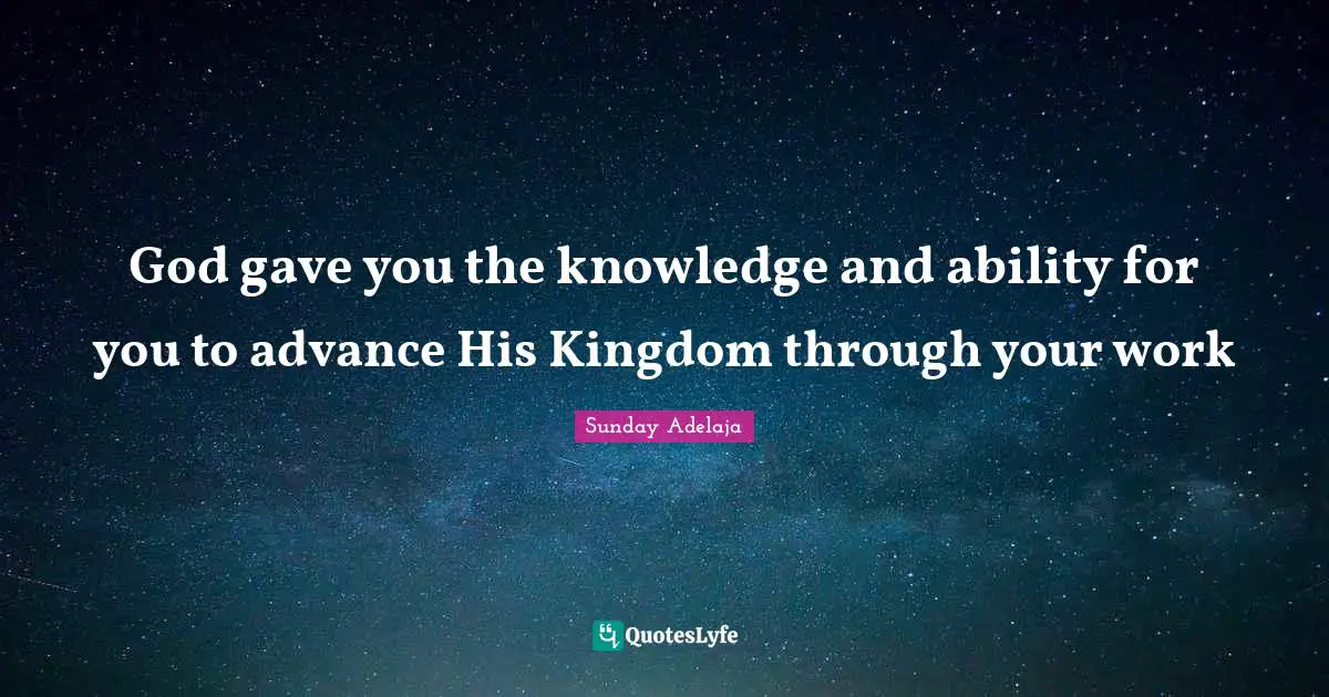 God gave you the knowledge and ability for you to advance His Kingdom through your work