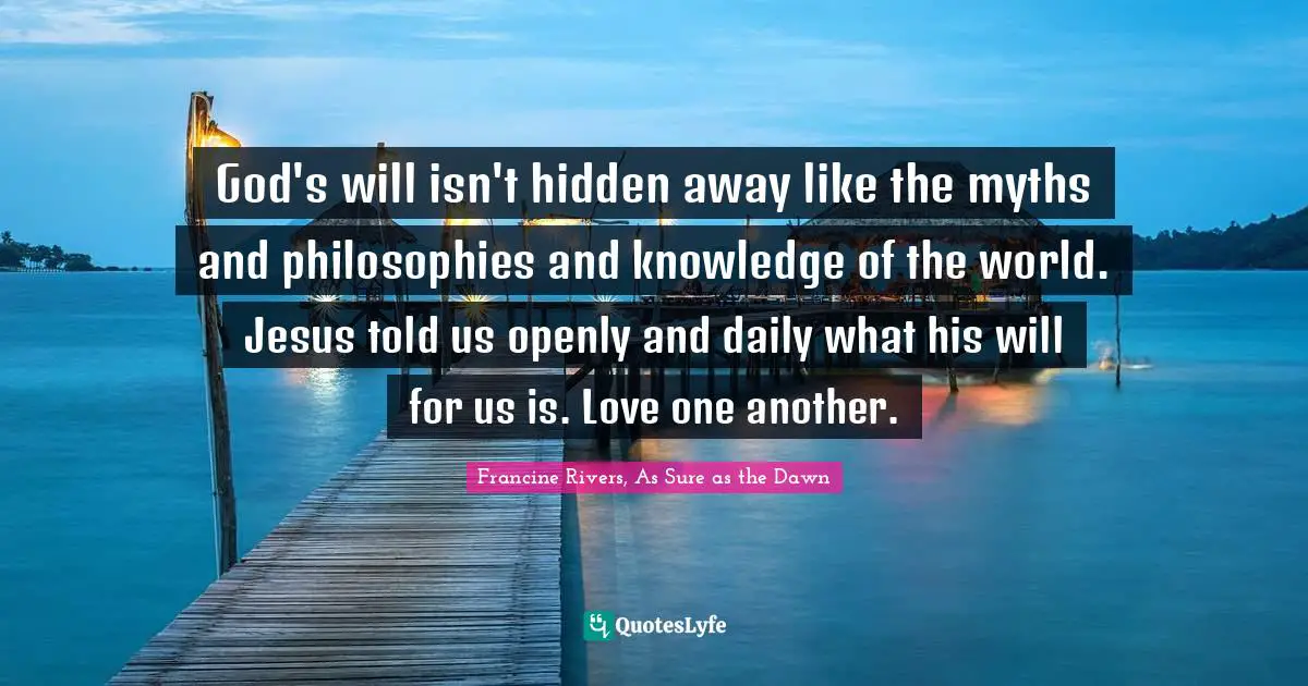 God's will isn't hidden away like the myths and philosophies and knowledge of the world. Jesus told us openly and daily what his will for us is. Love one another.