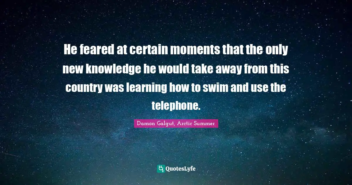 He feared at certain moments that the only new knowledge he would take away from this country was learning how to swim and use the telephone.